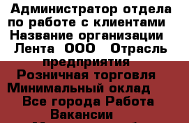 Администратор отдела по работе с клиентами › Название организации ­ Лента, ООО › Отрасль предприятия ­ Розничная торговля › Минимальный оклад ­ 1 - Все города Работа » Вакансии   . Московская обл.,Лыткарино г.